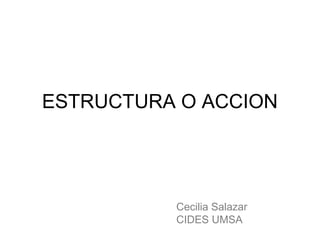 ESTRUCTURA O ACCION
Cecilia Salazar
CIDES UMSA
 