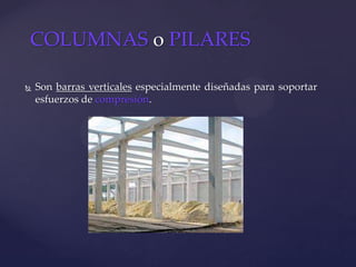  Son barras verticales especialmente diseñadas para soportar
esfuerzos de compresión.
COLUMNAS o PILARES
 