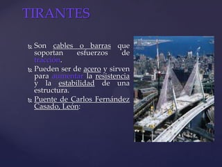  Son cables o barras que
soportan esfuerzos de
tracción.
 Pueden ser de acero y sirven
para aumentar la resistencia
y la estabilidad de una
estructura.
 Puente de Carlos Fernández
Casado, León:
TIRANTES
 