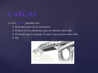  Las cargas pueden ser:
 El propio peso de la estructura
 El peso de los elementos que se colocan sobre ella.
 El viento que la empuja, la nieve que se posa sobre ella.
 Etc.
CARGAS
 