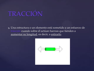  Una estructura o un elemento está sometido a un esfuerzo de
tracción cuando sobre él actúan fuerzas que tienden a
aumentar su longitud, es decir, a estirarlo.
TRACCIÓN
 
