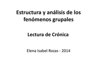 Estructura y análisis de los
fenómenos grupales
Elena Isabel Rozas - 2014
Lectura de Crónica
 