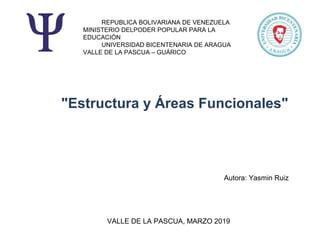REPUBLICA BOLIVARIANA DE VENEZUELA
MINISTERIO DELPODER POPULAR PARA LA
EDUCACIÓN
UNIVERSIDAD BICENTENARIA DE ARAGUA
VALLE DE LA PASCUA – GUÁRICO
Autora: Yasmin Ruiz
"Estructura y Áreas Funcionales"
VALLE DE LA PASCUA, MARZO 2019
 