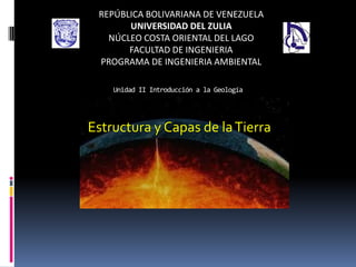 REPÚBLICA BOLIVARIANA DE VENEZUELA
UNIVERSIDAD DEL ZULIA
NÚCLEO COSTA ORIENTAL DEL LAGO
FACULTAD DE INGENIERIA
PROGRAMA DE INGENIERIA AMBIENTAL
Estructura y Capas de laTierra
Unidad II Introducción a la Geología
 