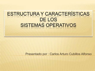 Estructura y características de los sistemas operativos Presentado por : Carlos Arturo Cubillos Alfonso 