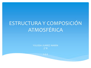 ESTRUCTURA Y COMPOSICIÓN
ATMOSFÉRICA
YULISSA JUAREZ MARIN
3° lll
2.3.3
 