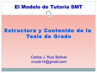 Estructura y Contenido de la  Tesis de Grado Carlos J. Ruiz Bolivar cruizb14@gmail.com El Modelo de Tutoria SMT 