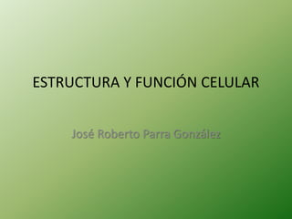 ESTRUCTURA Y FUNCIÓN CELULAR
José Roberto Parra González
 