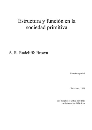 Estructura y función en la
sociedad primitiva
A. R. Radcliffe Brown
Planeta Agostini
Barcelona, 1986
Este material se utiliza con fines
exclusivamente didácticos
 