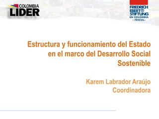 Estructura y funcionamiento del Estado
en el marco del Desarrollo Social
Sostenible
Karem Labrador Araújo
Coordinadora
 