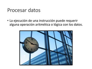 Procesar datos
• La ejecución de una instrucción puede requerir
alguna operación aritmética o lógica con los datos.
 