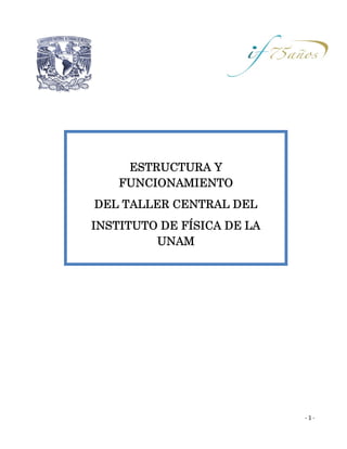 ESTRUCTURA Y
FUNCIONAMIENTO
DEL TALLER CENTRAL DEL
INSTITUTO DE FÍSICA DE LA
UNAM
‐ 1 ‐
 