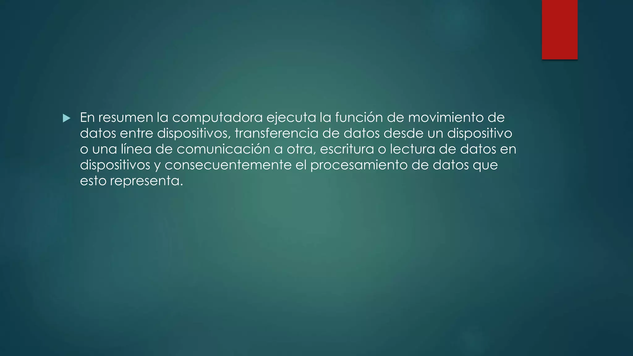  En resumen la computadora ejecuta la función de movimiento de
datos entre dispositivos, transferencia de datos desde un dispositivo
o una línea de comunicación a otra, escritura o lectura de datos en
dispositivos y consecuentemente el procesamiento de datos que
esto representa.
 