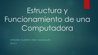 Estructura y
Funcionamiento de una
Computadora
VERGARA VALENTIN YARELY GUADALUPE
3CM11
 