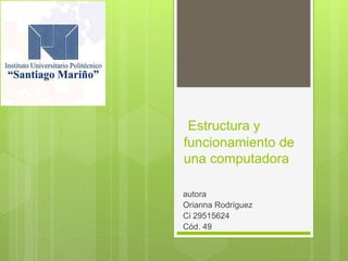 Estructura y
funcionamiento de
una computadora
autora
Orianna Rodríguez
Ci 29515624
Cód. 49
 