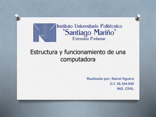 Estructura y funcionamiento de una
computadora
Realizado por: Nairet figuera
C.I: 26.344.640
ING. CIVIL
 