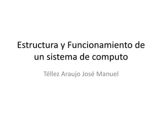 Estructura y Funcionamiento de
un sistema de computo
Téllez Araujo José Manuel
 