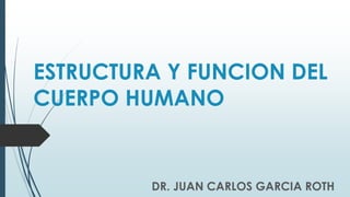ESTRUCTURA Y FUNCION DEL
CUERPO HUMANO
DR. JUAN CARLOS GARCIA ROTH
 