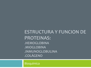 ESTRUCTURA Y FUNCION DE
PROTEINAS:
.HEMOGLOBINA
.MIOGLOBINA
.INMUNOGLOBULINA
.COLÁGENO

Bioquímica
 