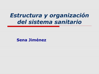 Estructura y organización
  del sistema sanitario


  Sena Jiménez
 