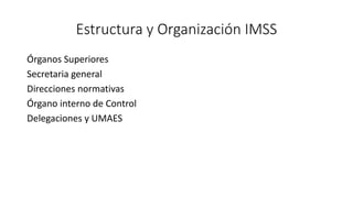 Estructura y Organización IMSS
Órganos Superiores
Secretaria general
Direcciones normativas
Órgano interno de Control
Delegaciones y UMAES
 