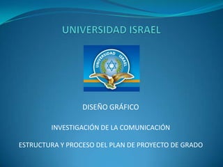 DISEÑO GRÁFICO

        INVESTIGACIÓN DE LA COMUNICACIÓN

ESTRUCTURA Y PROCESO DEL PLAN DE PROYECTO DE GRADO
 