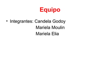 Equipo
• Integrantes: Candela Godoy
               Mariela Moulin
               Mariela Elia
 