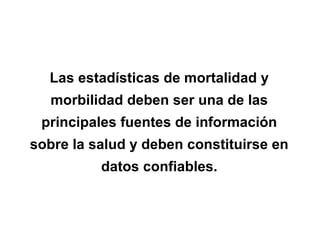 Las estadísticas de mortalidad y
morbilidad deben ser una de las
principales fuentes de información
sobre la salud y deben constituirse en
datos confiables.
 