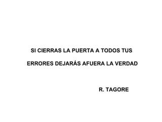 SI CIERRAS LA PUERTA A TODOS TUS
ERRORES DEJARÁS AFUERA LA VERDAD
R. TAGORE
 