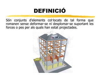 DEFINICI? Sn conjunts delements collocats de tal forma que romanen sense deformar-se ni desplomar-se suportant les forces o pes per als quals han estat projectades. 