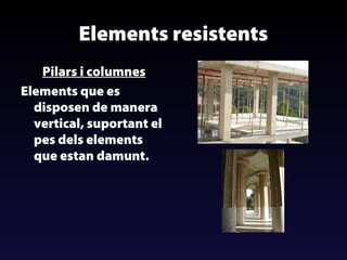 Elements resistents
Pilars i columnes
Elements que es
disposen de manera
vertical, suportant el
pes dels elements
que estan damunt.

 
