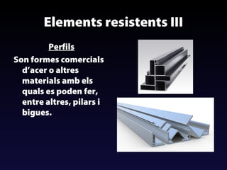 Elements resistents III
Perfils
Son formes comercials
d’acer o altres
materials amb els
quals es poden fer,
entre altres, pilars i
bigues.

 