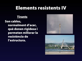 Elements resistents IV
Tirants
Son cables,
normalment d’acer,
què donen rigidesa i
permeten millorar la
resistència de
l’estructura.

 