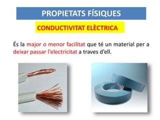 CONDUCTIVITAT ELÈCTRICA
És la major o menor facilitat que té un material per a
deixar passar l’electricitat a traves d’ell.
PROPIETATS FÍSIQUES
 
