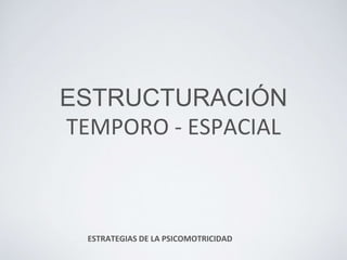 ESTRUCTURACIÓN
TEMPORO - ESPACIAL
ESTRATEGIAS DE LA PSICOMOTRICIDAD
 