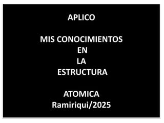 APLICO
MIS CONOCIMIENTOS
EN
LA
ESTRUCTURA
ATOMICA
Ramiriqui/2025
 