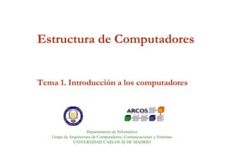Estructura de Computadores

Tema 1. Introducción a los computadores

Departamento de Informática
Grupo de Arquitectura de Computadores, Comunicaciones y Sistemas
UNIVERSIDAD CARLOS III DE MADRID

 