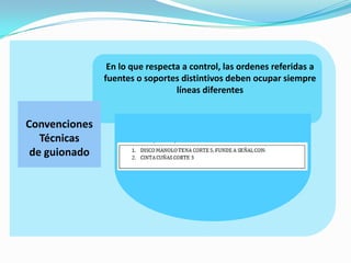 Convenciones
Técnicas
de guionado
En lo que respecta a control, las ordenes referidas a
fuentes o soportes distintivos deben ocupar siempre
líneas diferentes
 