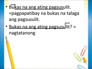 • Bukas na ang ating pagsusulit.
  =pagpapatibay na bukas na talaga
  ang pagsusulit.
• Bukas na ang ating pagsusulit? =
  nagtatanong
 