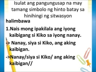 Isulat ang pangungusap na may
   tamang simbolo ng hinto batay sa
         hinihingi ng sitwasyon
halimbawa
1.Nais mong ipakilala ang iyong
  kaibigang si Kiko sa iyong nanay.
-> Nanay, siya si Kiko, ang aking
  kaibigan.
->Nanay/siya si Kiko/ ang aking
  kaibigan//
 