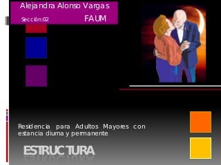 ESTRUCTURA
Residencia para Adultos Mayores con
estancia diurna y permanente
Alejandra Alonso Vargas
Sección:02 FAUM
 