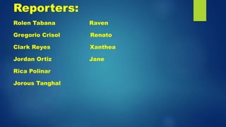 Reporters:
Rolen Tabana Raven
Gregorio Crisol Renato
Clark Reyes Xanthea
Jordan Ortiz Jane
Rica Polinar
Jorous Tanghal
 