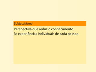 Subjectivismo	
  
Perspectiva	
  que	
  reduz	
  o	
  conhecimento	
  
às	
  experiências	
  individuais	
  de	
  cada	
  pessoa.
 