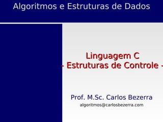 Algoritmos e Estruturas de Dados
Prof. M.Sc. Carlos Bezerra
algoritmos@carlosbezerra.com
Linguagem C
Linguagem C
- Estruturas de Controle -
- Estruturas de Controle -
 