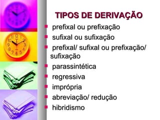 TIPOS DE DERIVAÇÃO prefixal ou prefixação sufixal ou sufixação prefixal/ sufixal ou prefixação/ sufixação parassintética regressiva imprópria abreviação/ redução hibridismo 