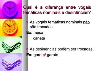 Qual é a diferença entre vogais temáticas nominais e desinências? As vogais temáticas nominais  não  são trocadas. Ex:  mesa    caneta As desinências podem ser trocadas. Ex:  garot a / garot o 