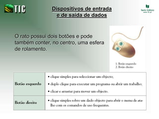 Dispositivos de entrada e de saída de dadosO rato possui dois botões e pode também conter, no centro, uma esfera de rolamento.