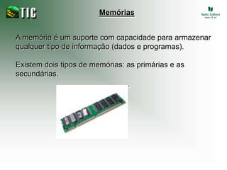 MemóriasA memória é um suporte com capacidade para armazenar qualquer tipo de informação (dados e programas). Existem dois tipos de memórias: as primárias e as secundárias.