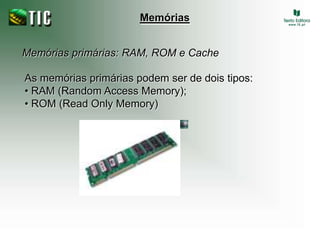 MemóriasMemórias primárias: RAM, ROM e CacheAs memórias primárias podem ser de dois tipos:• RAM (Random Access Memory);• ROM (Read Only Memory)