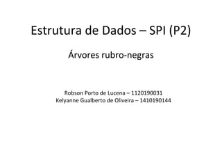 Estrutura de Dados – SPI (P2) 
Árvores rubro-negras 
Robson Porto de Lucena – 1120190031 
Kelyanne Gualberto de Oliveira – 1410190144 
 